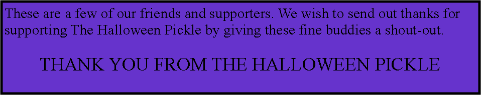 Text Box: These are a few of our friends and supporters. We wish to send out thanks for supporting The Halloween Pickle by giving these fine buddies a shout-out.THANK YOU FROM THE HALLOWEEN PICKLE